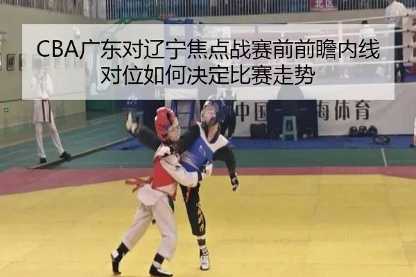 CBA广东对辽宁焦点战赛前前瞻内线对位如何决定比赛走势