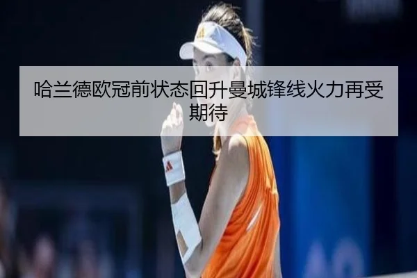 哈兰德欧冠前状态回升曼城锋线火力再受期待