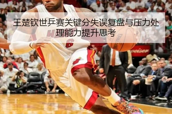 王楚钦世乒赛关键分失误复盘与压力处理能力提升思考