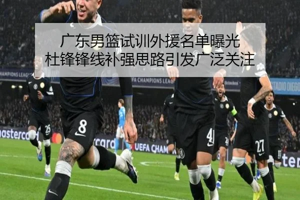 广东男篮试训外援名单曝光 杜锋锋线补强思路引发广泛关注
