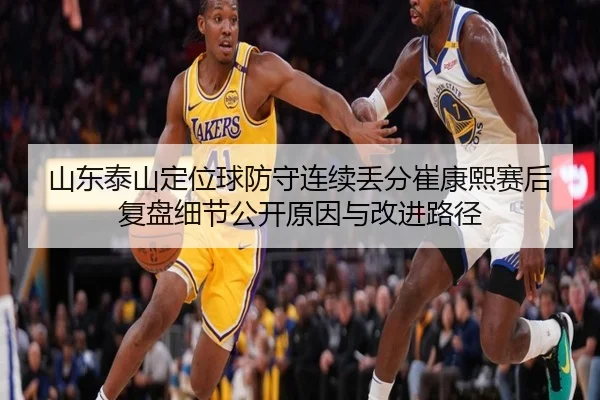 山东泰山定位球防守连续丢分崔康熙赛后复盘细节公开原因与改进路径
