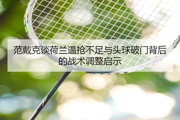 范戴克谈荷兰逼抢不足与头球破门背后的战术调整启示